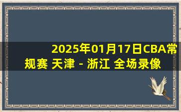 2025年01月17日CBA常规赛 天津 - 浙江 全场录像